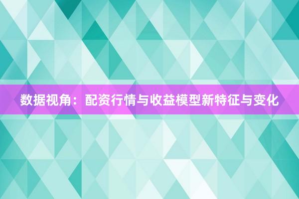 数据视角：配资行情与收益模型新特征与变化