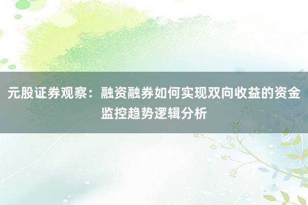 元股证券观察：融资融券如何实现双向收益的资金监控趋势逻辑分析