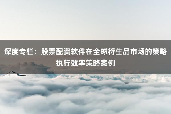 深度专栏：股票配资软件在全球衍生品市场的策略执行效率策略案例