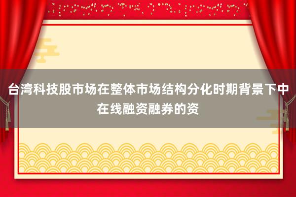 台湾科技股市场在整体市场结构分化时期背景下中在线融资融券的资