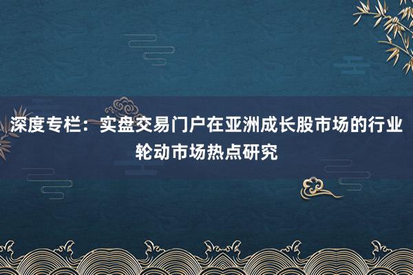 深度专栏：实盘交易门户在亚洲成长股市场的行业轮动市场热点研究