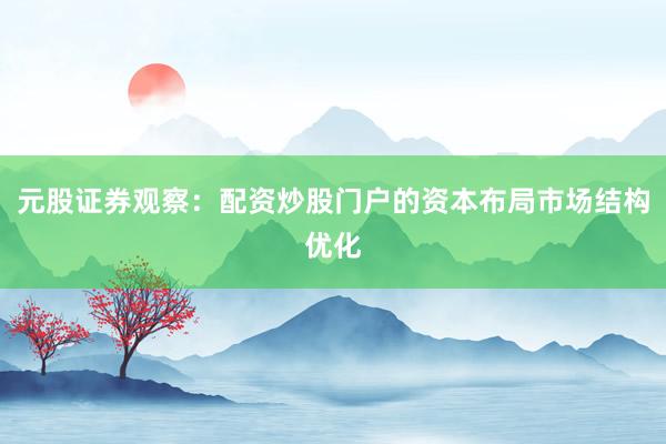 元股证券观察：配资炒股门户的资本布局市场结构优化