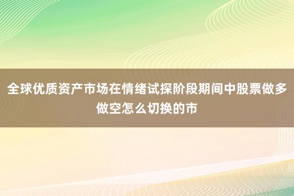 全球优质资产市场在情绪试探阶段期间中股票做多做空怎么切换的市