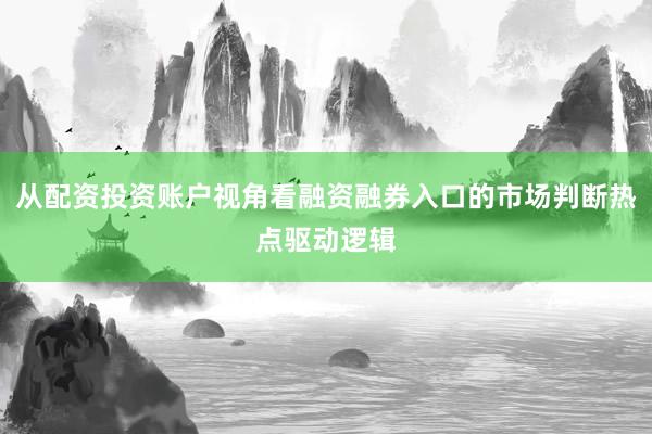 从配资投资账户视角看融资融券入口的市场判断热点驱动逻辑