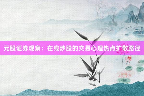 元股证券观察：在线炒股的交易心理热点扩散路径