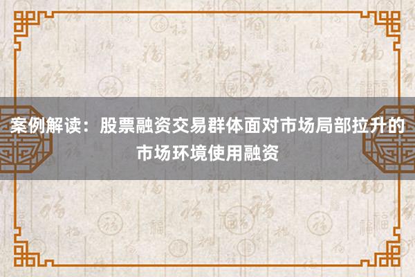 案例解读：股票融资交易群体面对市场局部拉升的市场环境使用融资