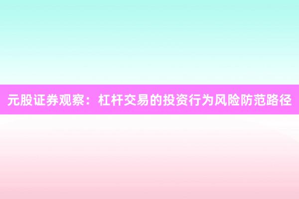 元股证券观察：杠杆交易的投资行为风险防范路径