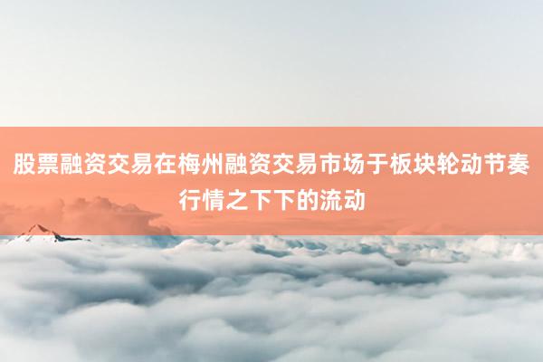 股票融资交易在梅州融资交易市场于板块轮动节奏行情之下下的流动