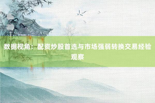 数据视角：配资炒股首选与市场强弱转换交易经验观察