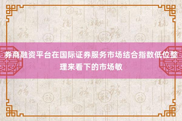 券商融资平台在国际证券服务市场结合指数低位整理来看下的市场敏