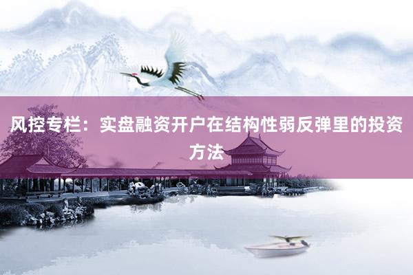 风控专栏：实盘融资开户在结构性弱反弹里的投资方法