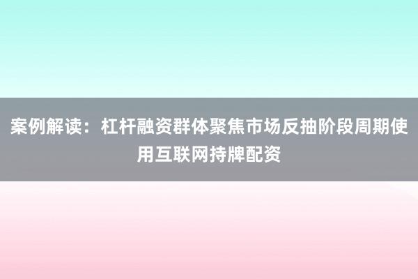 案例解读：杠杆融资群体聚焦市场反抽阶段周期使用互联网持牌配资