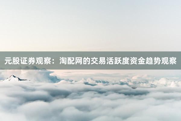 元股证券观察：淘配网的交易活跃度资金趋势观察