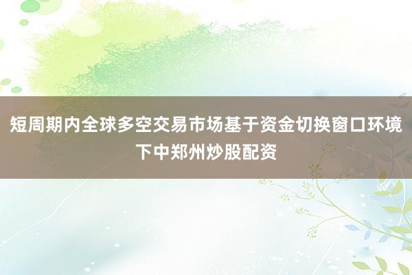 短周期内全球多空交易市场基于资金切换窗口环境下中郑州炒股配资