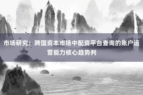 市场研究：跨国资本市场中配资平台查询的账户运营能力核心趋势判