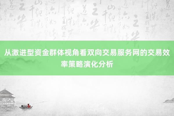 从激进型资金群体视角看双向交易服务网的交易效率策略演化分析