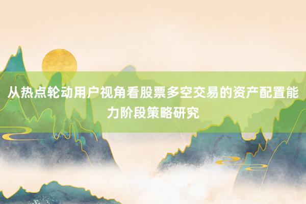 从热点轮动用户视角看股票多空交易的资产配置能力阶段策略研究