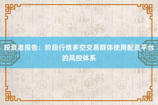 投资者报告：阶段行情多空交易群体使用配资平台的风控体系