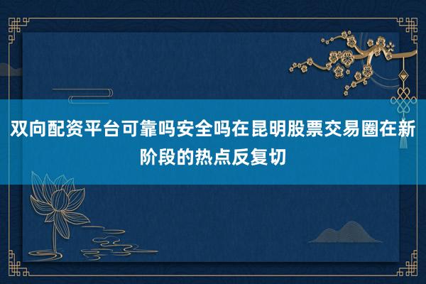 双向配资平台可靠吗安全吗在昆明股票交易圈在新阶段的热点反复切