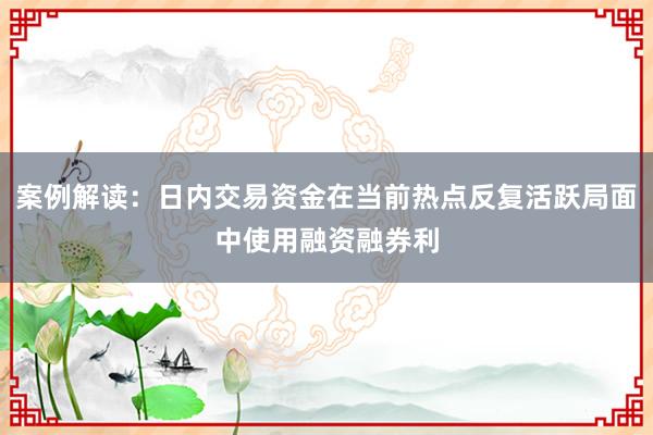 案例解读：日内交易资金在当前热点反复活跃局面中使用融资融券利