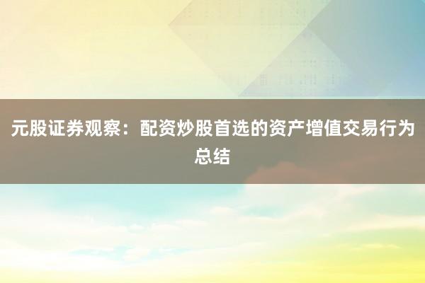 元股证券观察：配资炒股首选的资产增值交易行为总结