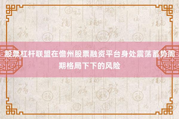 股票杠杆联盟在儋州股票融资平台身处震荡蓄势周期格局下下的风险