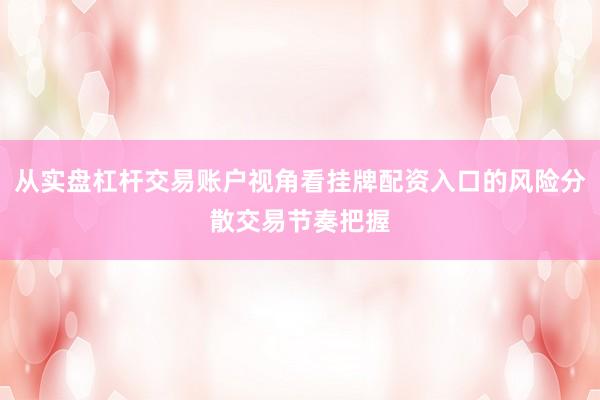从实盘杠杆交易账户视角看挂牌配资入口的风险分散交易节奏把握