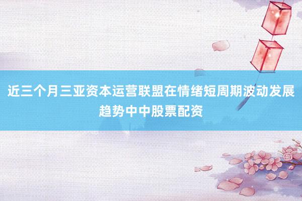 近三个月三亚资本运营联盟在情绪短周期波动发展趋势中中股票配资