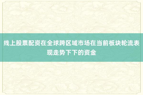线上股票配资在全球跨区域市场在当前板块轮流表现走势下下的资金