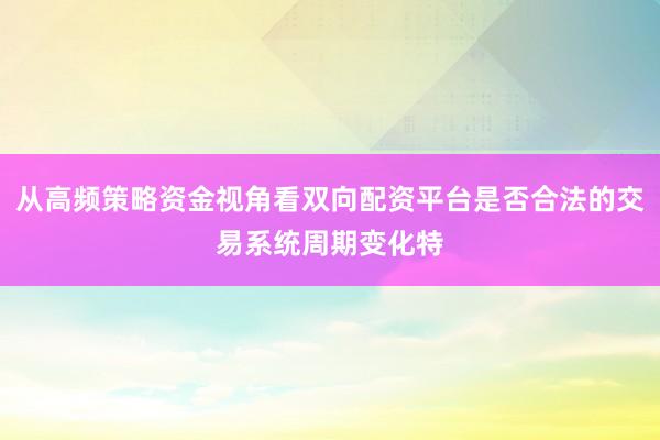 从高频策略资金视角看双向配资平台是否合法的交易系统周期变化特