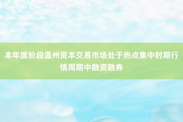 本年度阶段温州资本交易市场处于热点集中时期行情周期中融资融券