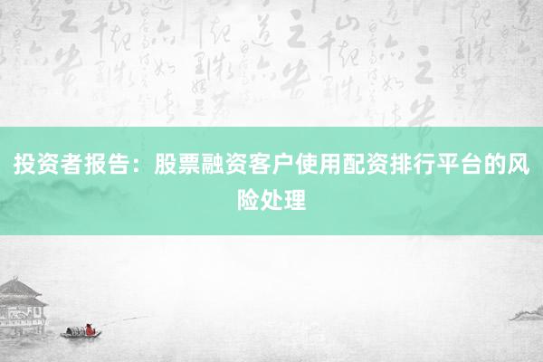 投资者报告：股票融资客户使用配资排行平台的风险处理