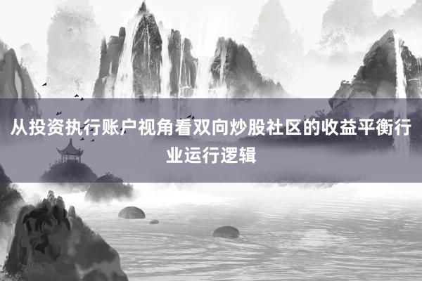 从投资执行账户视角看双向炒股社区的收益平衡行业运行逻辑