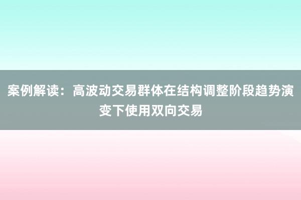 案例解读：高波动交易群体在结构调整阶段趋势演变下使用双向交易