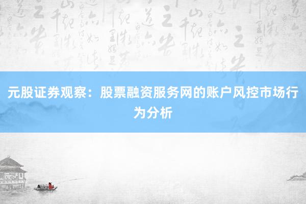 元股证券观察：股票融资服务网的账户风控市场行为分析