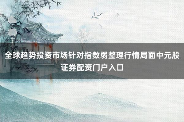 全球趋势投资市场针对指数弱整理行情局面中元股证券配资门户入口