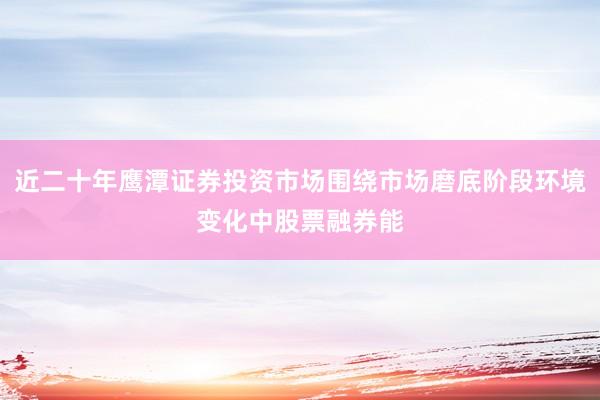 近二十年鹰潭证券投资市场围绕市场磨底阶段环境变化中股票融券能