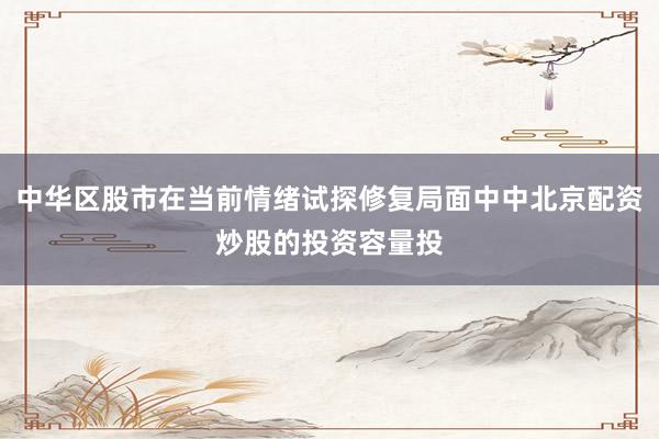 中华区股市在当前情绪试探修复局面中中北京配资炒股的投资容量投