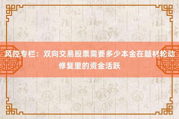 风控专栏：双向交易股票需要多少本金在题材轮动修复里的资金活跃