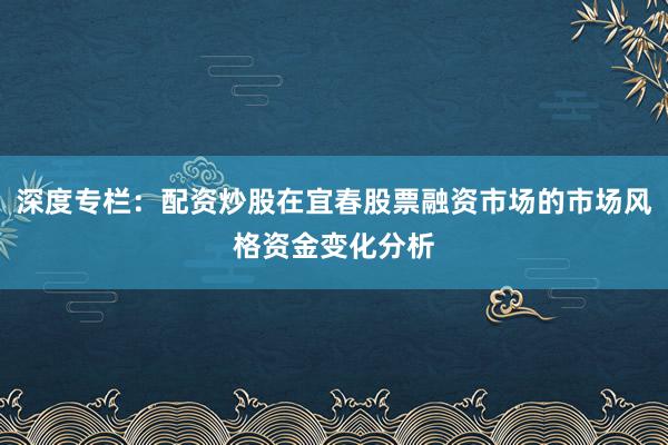 深度专栏：配资炒股在宜春股票融资市场的市场风格资金变化分析