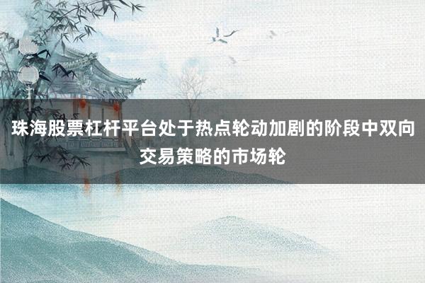 珠海股票杠杆平台处于热点轮动加剧的阶段中双向交易策略的市场轮