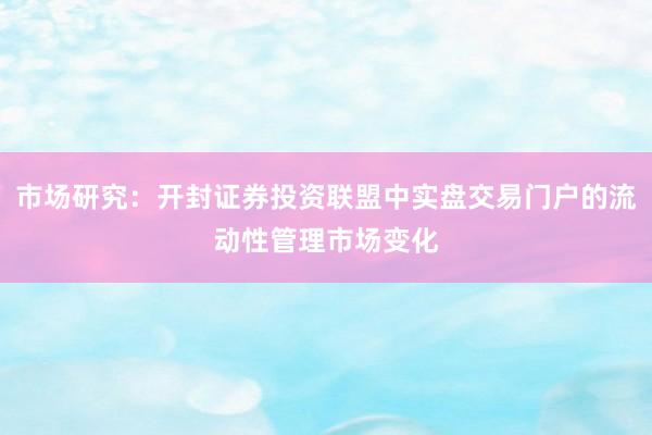 市场研究:开封证券投资联盟中实盘交易门户的流动性管理市场变化