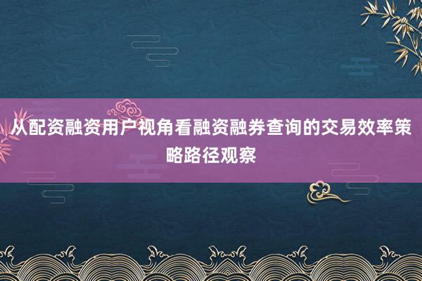 从配资融资用户视角看融资融券查询的交易效率策略路径观察