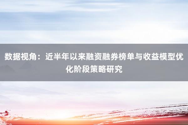 数据视角：近半年以来融资融券榜单与收益模型优化阶段策略研究