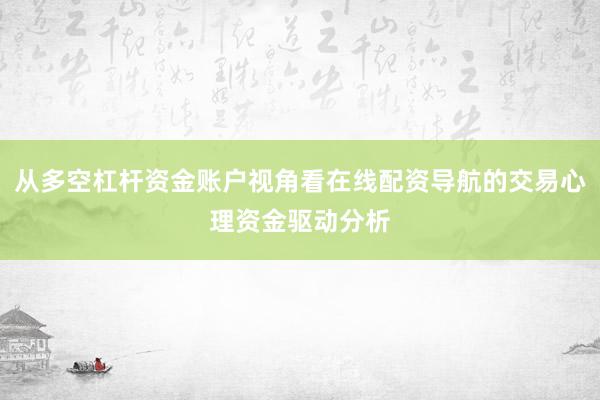 从多空杠杆资金账户视角看在线配资导航的交易心理资金驱动分析