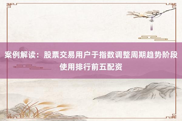 案例解读：股票交易用户于指数调整周期趋势阶段使用排行前五配资