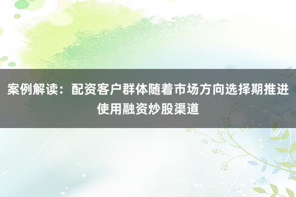 案例解读:配资客户群体随着市场方向选择期推进使用融资炒股渠道