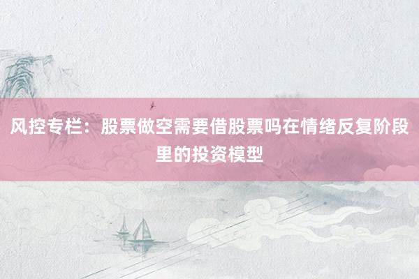 风控专栏：股票做空需要借股票吗在情绪反复阶段里的投资模型