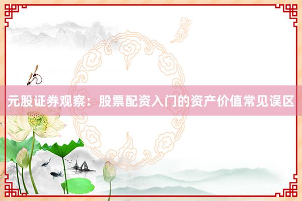 元股证券观察：股票配资入门的资产价值常见误区