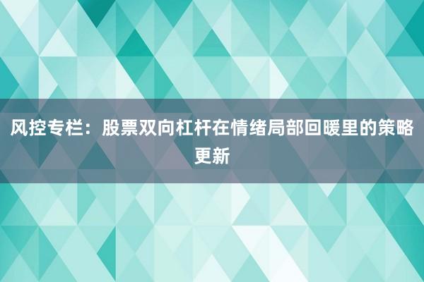风控专栏：股票双向杠杆在情绪局部回暖里的策略更新